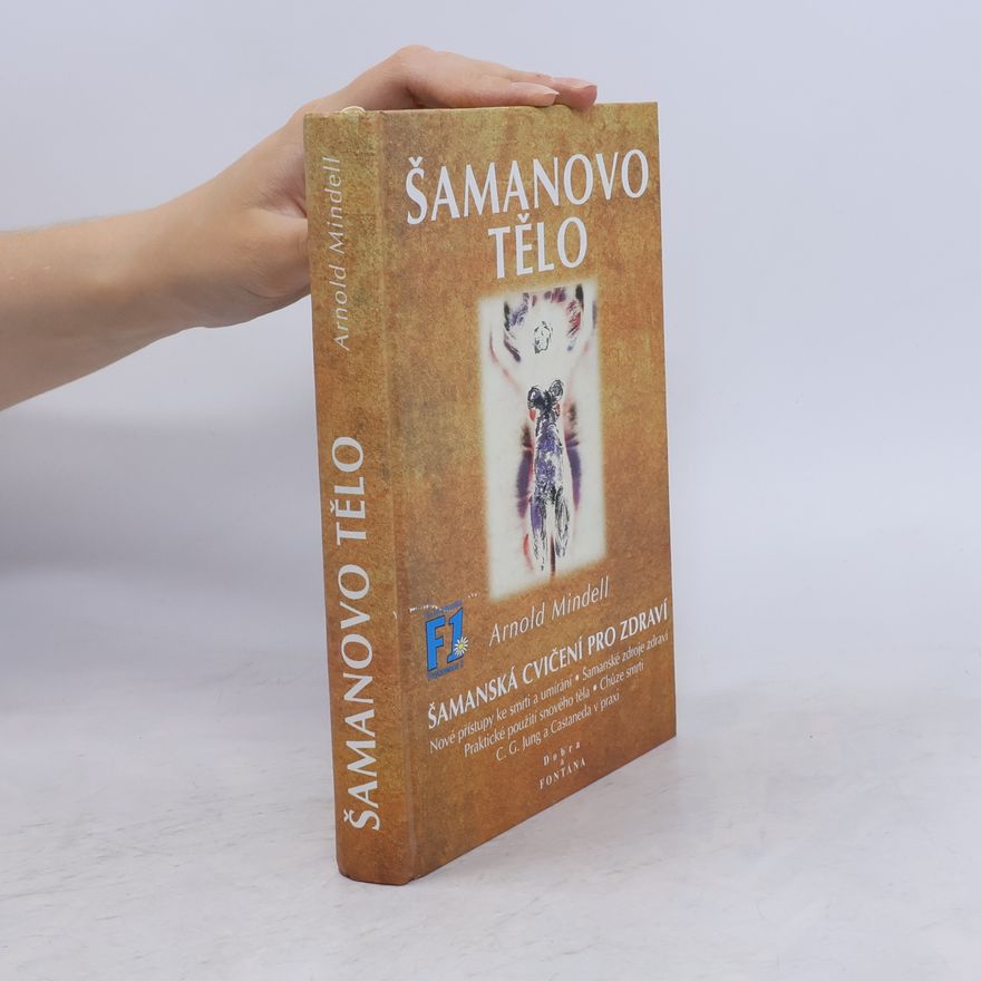 Arnold Mindell Šamanovo tělo : novým šamanismem k proměně zdraví, vztahů a společnosti : praktické použití snového těla