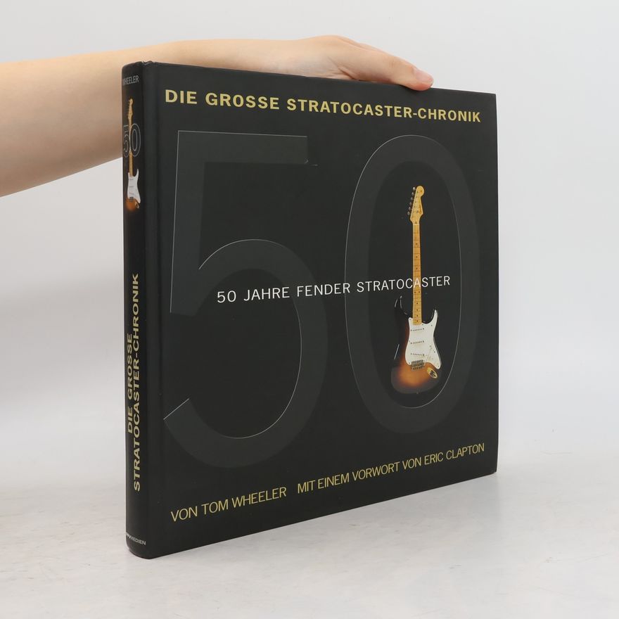 Tom Wheeler Die grosse Stratocaster-Chronik: 50 Jahre Fender Stratocaster - Mit einem Vorwort von Eric Clapton
