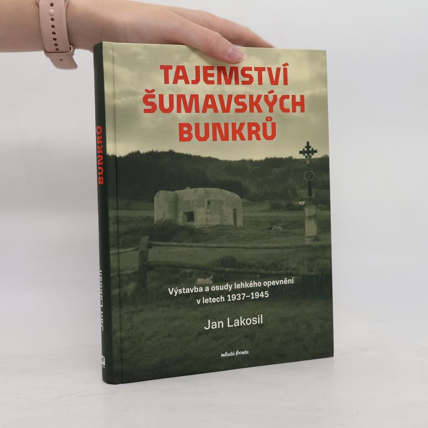 Jan Lakosil Tajemství šumavských bunkrů : výstavba a osudy lehkého opevnění v letech 1937-1945