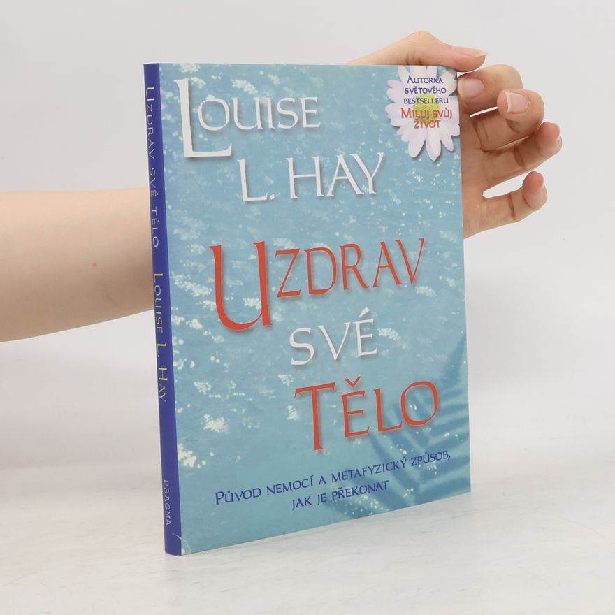 Louise Lynn Hay Uzdrav své tělo: Původ nemocí a metafyzický způsob, jak je překonat
