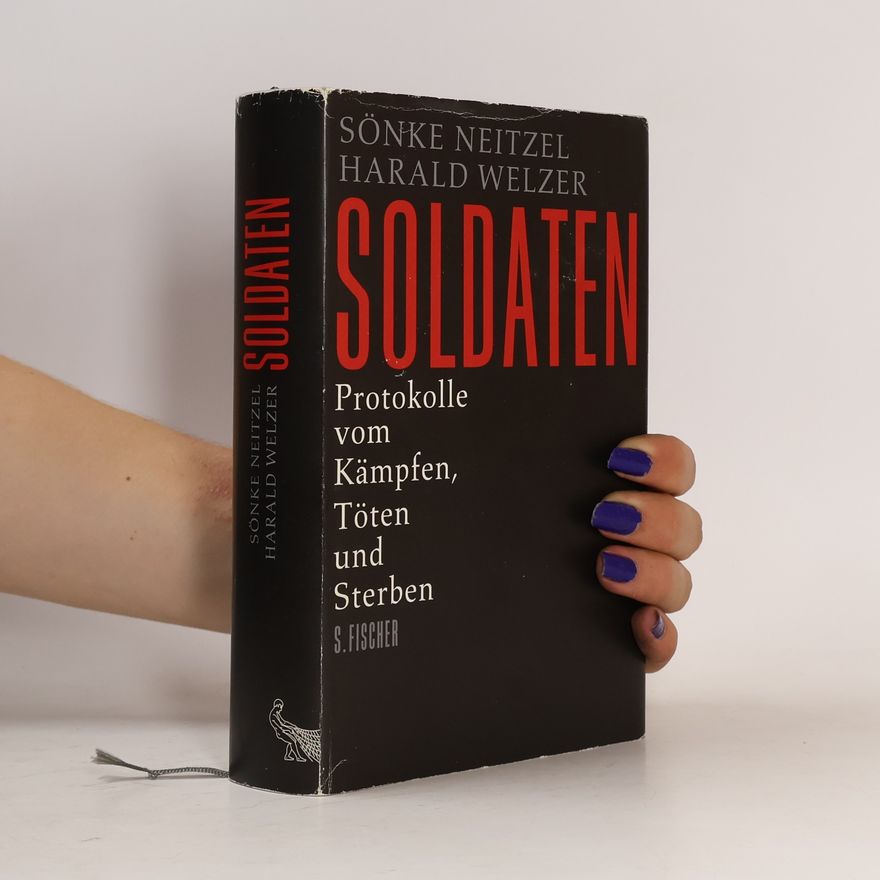 Sönke Neitzel Soldaten: Protokolle vom Kämpfen, Töten und Sterben