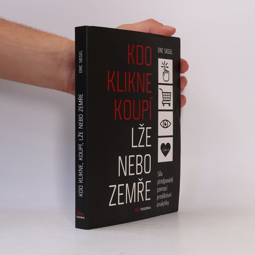 Eric Siegel Kdo klikne, koupí, lže nebo zemře: Síla předpovědí pomocí prediktivní analytiky