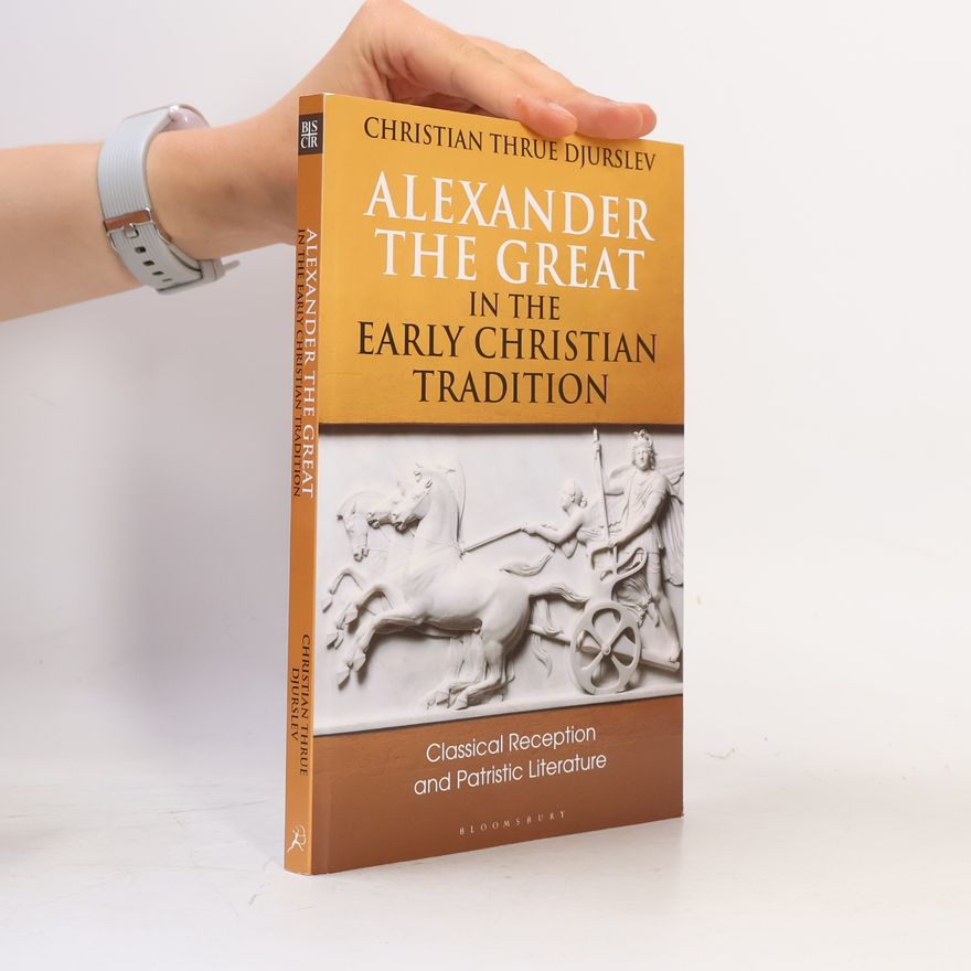 Christian Thrue Djurslev Bloomsbury Studies in Classical Reception: Alexander the Great in the Early Christian Tradition