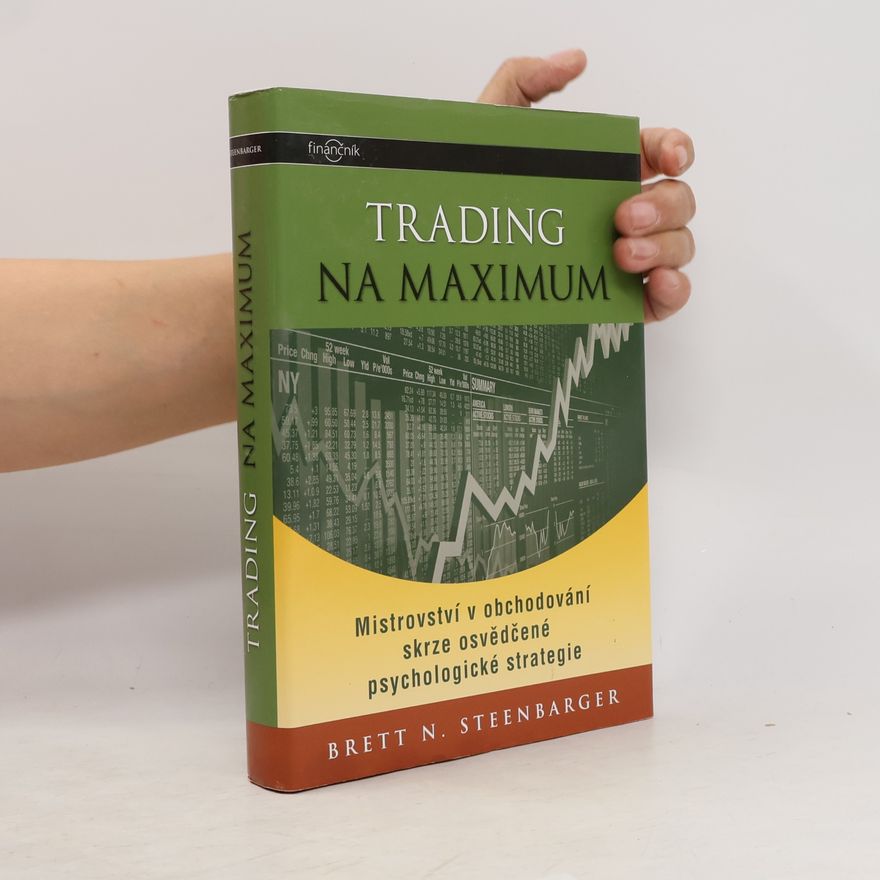 Brett N. Steenbarger Trading na maximum: Mistrovství v obchodování skrze osvědčené psychologické strategie