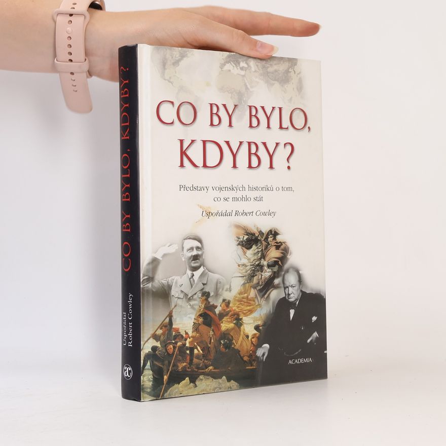 Robert Cowley Co by bylo, kdyby? : Představy vojenských historiků o tom, co se mohlo stát