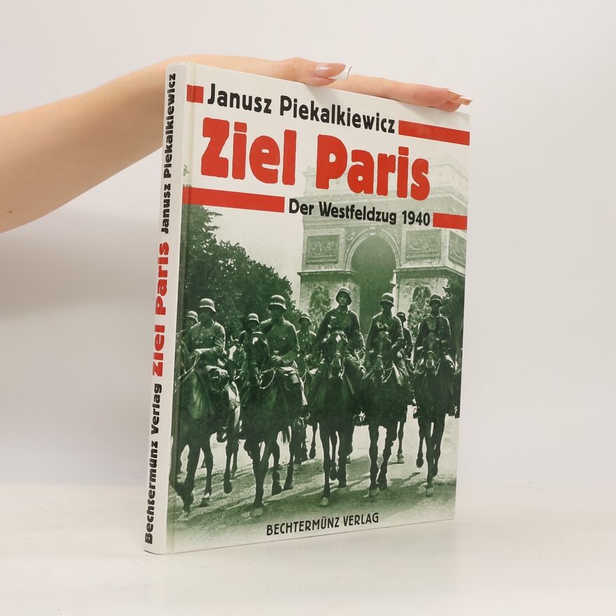 Janusz Piekalkiewicz Ziel Paris. Der Westfeldzug 1940