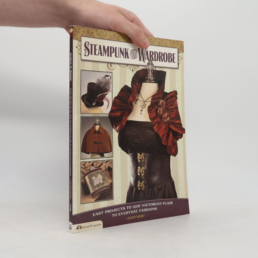 Calista Taylor Steampunk Your Wardrobe. Easy Projects to Add Victorian Flair to Everyday Fashions