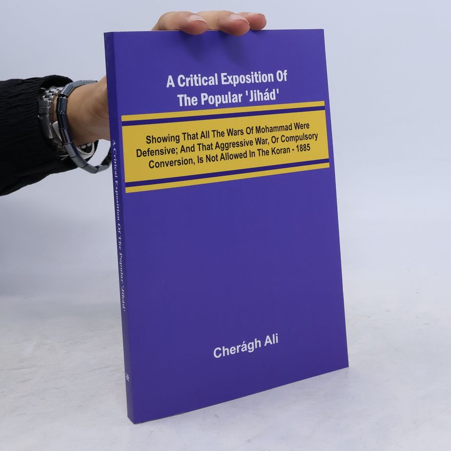 Ali, Cher Gh A Critical Exposition of the Popular 'Jih d'; Showing that all the Wars of Mohammad Were Defensive; and that Aggressive War, or Compulsory Conversion, is not Allowed in The Koran - 1885