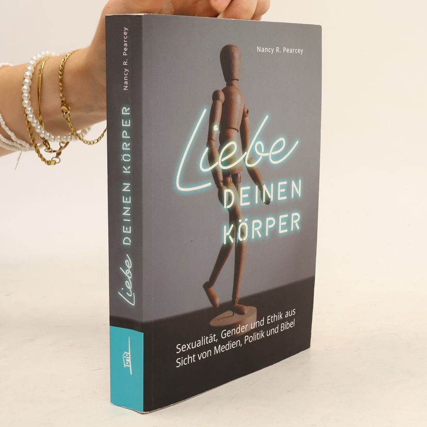 Nancey R. Pearcey Liebe deinen Körper. Sexualität, Gender und Ethik aus Sicht von Medien, Politik und Bibel