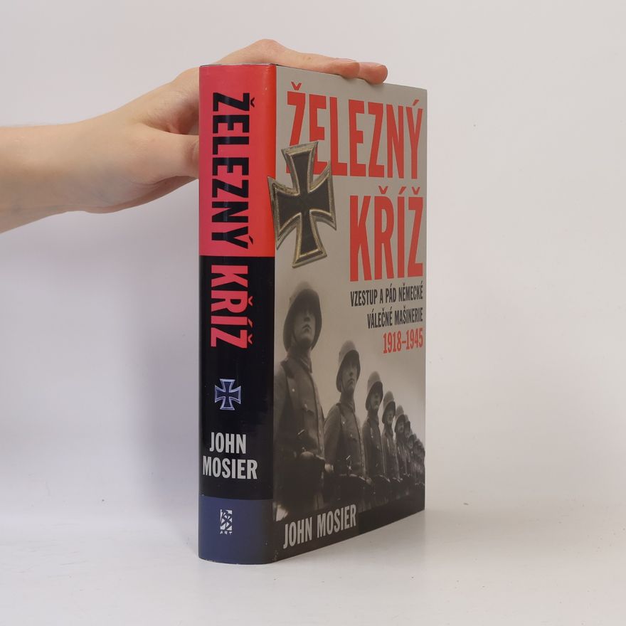 John Mosier Železný kříž: Vzestup a pád německé válečné mašinerie 1918 - 1945