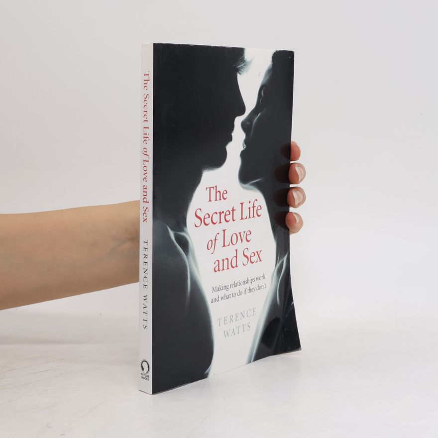Terence Watts The Secret Life of Love and Sex: Making Relationships Work and What to Do If They Don't