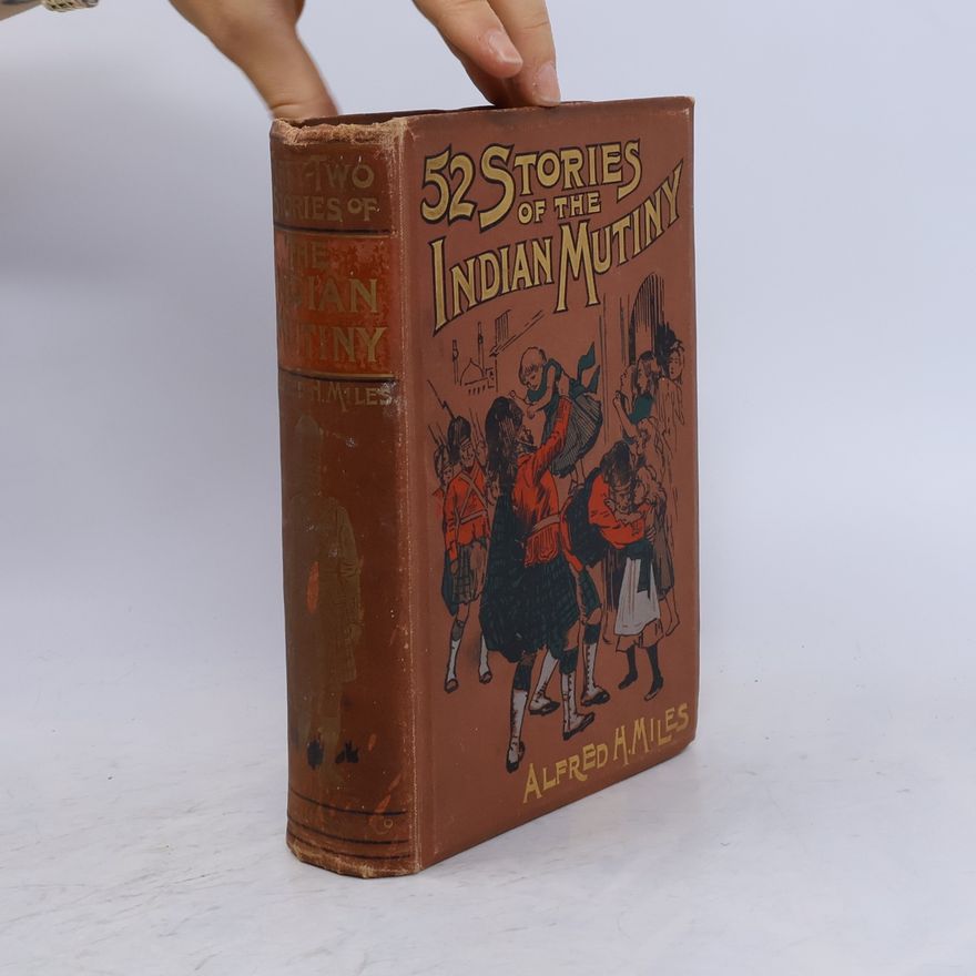 Alfred H. Miles Fifty-two Stories of the Indian Mutiny, and the Men who Saved India