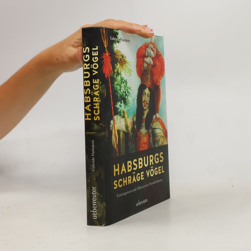 Gabriele Hasmann Habsburgs schräge Vögel. Extravaganzen und Allüren eines Herrscherhauses