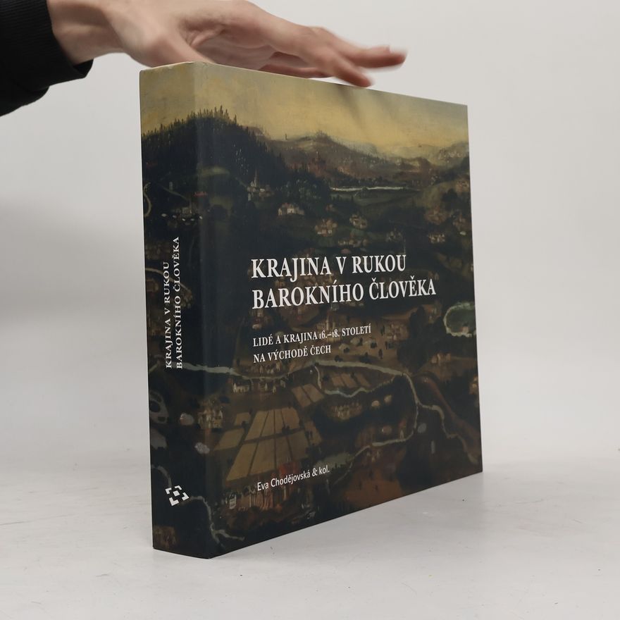 Eva Chodějovská Krajina v rukou barokního člověka : lidé a krajina 16.-18. století na východě Čech