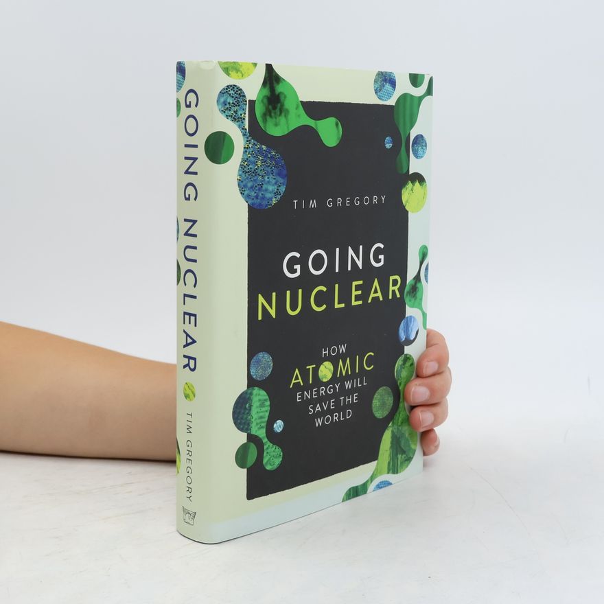 Tim Gregory Going Nuclear: How Atomic Energy Will Save the World