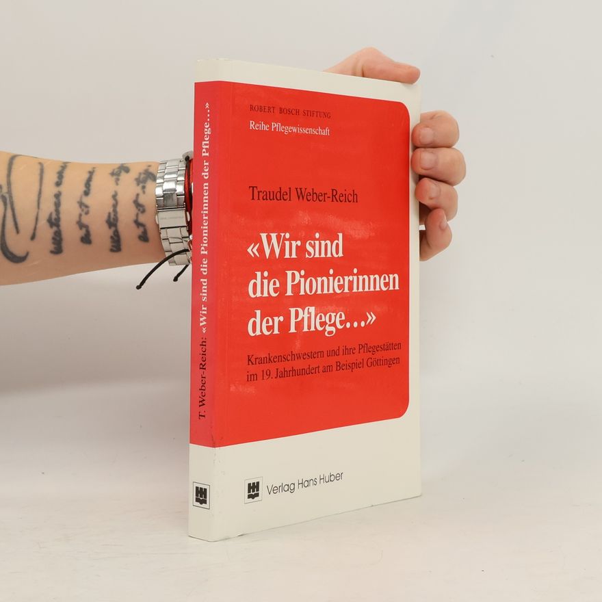 Traudel Weber Reich Wir sind die Pionierinnen der Pflege...: Krankenschwestern und ihre Pflegestätten im 19. Jahrhundert am Beispiel Göttingen (Pflegewissenschaft)