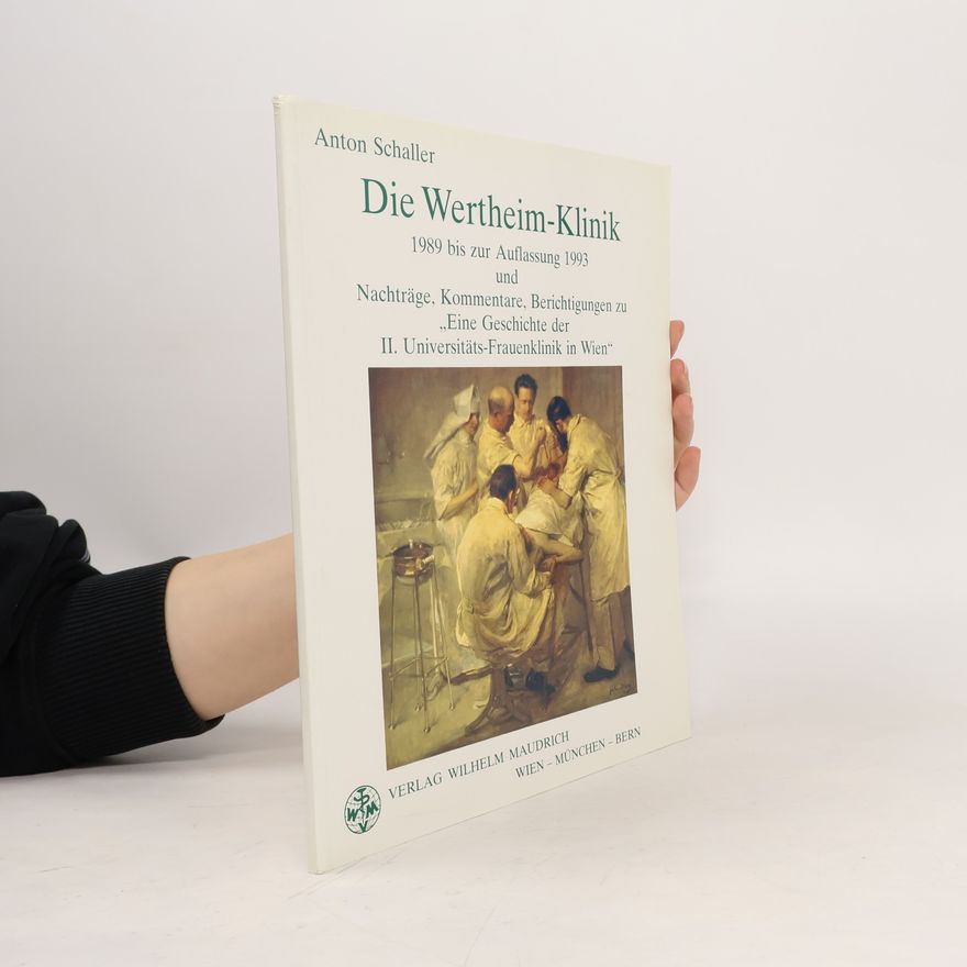 Anton Schaller Die Wertheim-Klinik: 1989 bis zur Auflassung 1993. Nachträge, Kommentare, Berichtigungen zu "Eine Geschichte der II. Universitäts-Frauenklinik in Wien"