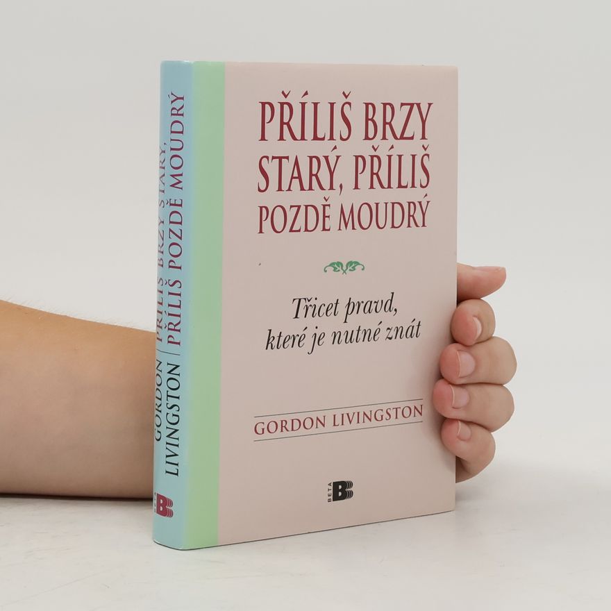 Gordon Livingston Příliš brzy starý, příliš pozdě moudrý : Třicet pravd, které je nutné znát