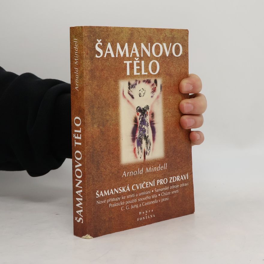 Arnold Mindell Šamanovo tělo : novým šamanismem k proměně zdraví, vztahů a společnosti : praktické použití snového těla