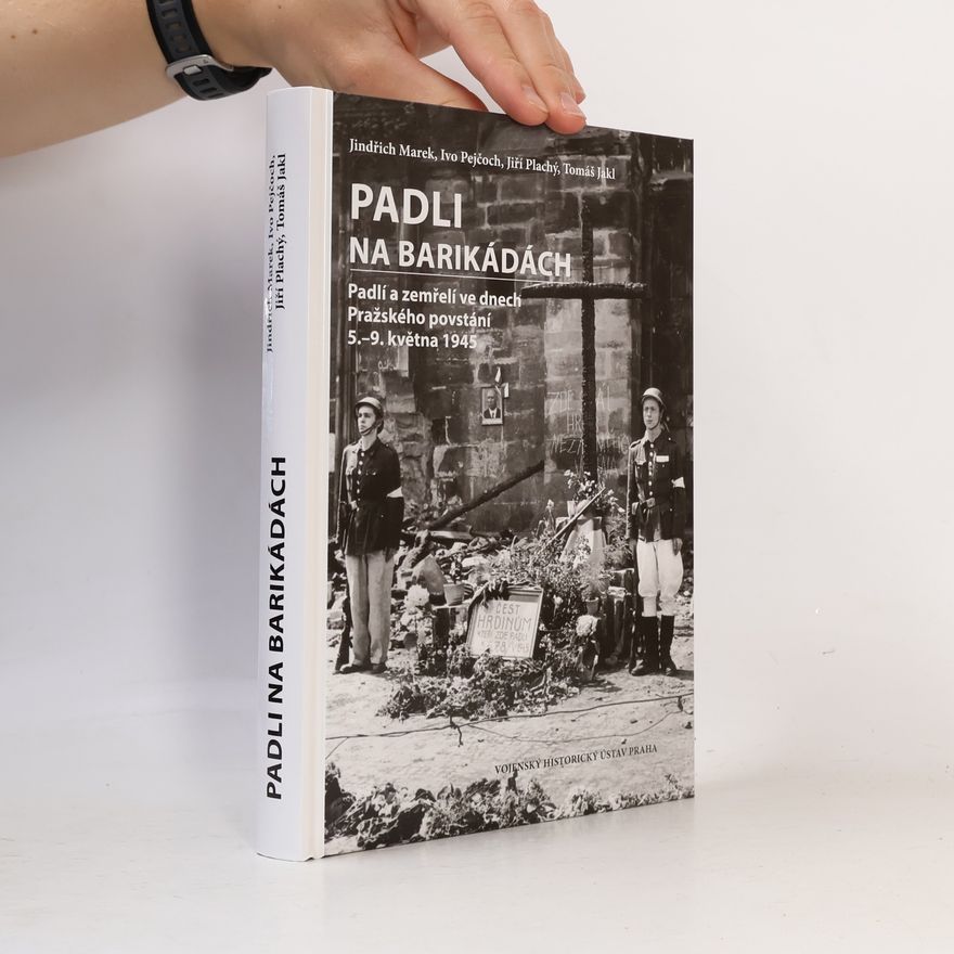 Jiří Plachý Padli na barikádách: Padlí a zemřelí ve dnech Pražského povstání 5.-9. května 1945