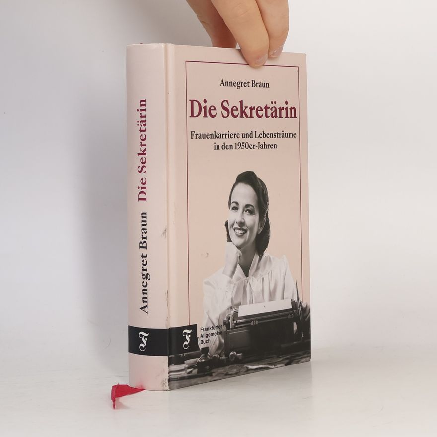 Annegret Braun Die Sekretärin. Frauenkarriere und Lebensträume in den 1950er Jahren