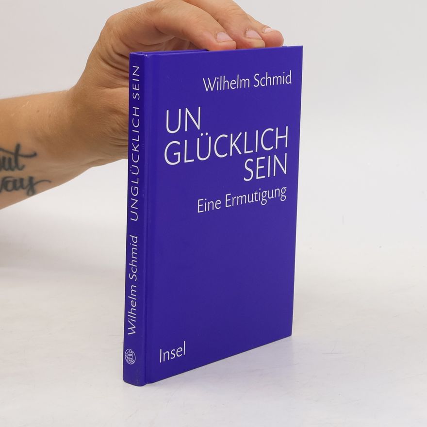 Wilhelm Schmid Unglücklich sein. Eine Ermutigung