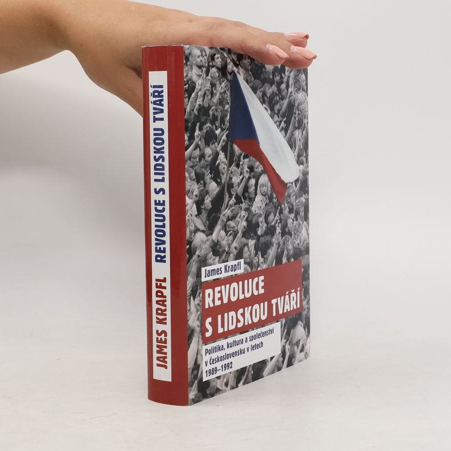 James Krapfl Revoluce s lidskou tváří. Politika, kultura a společenství v Československu v letech 1989-1992