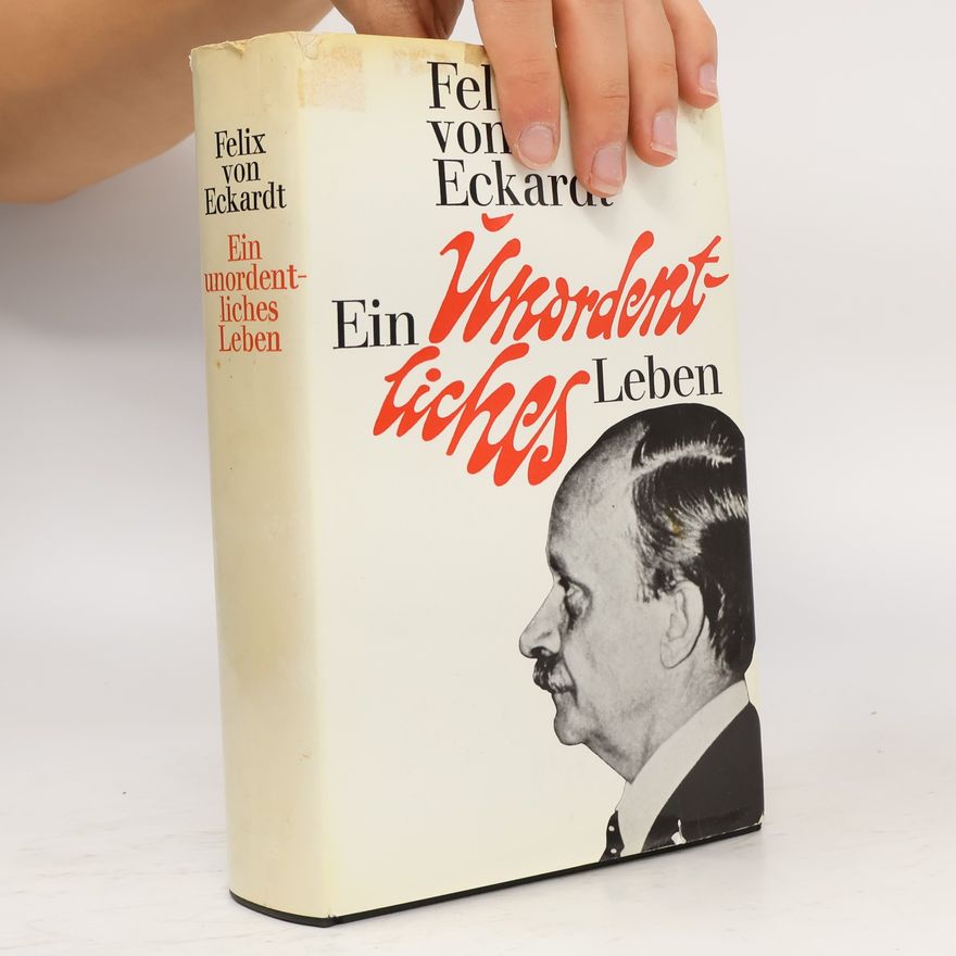 Felix von Eckardt Ein unordentliches Leben