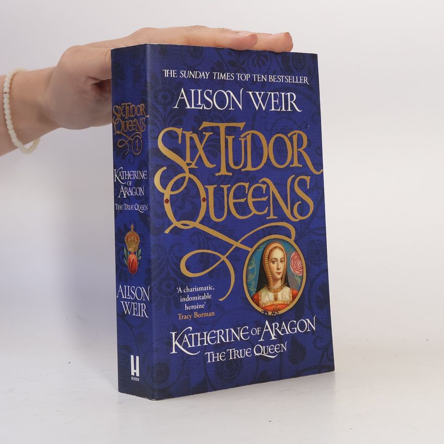 Alisom Weir Six Tudor Queens. Katherine of Aragon, The True Queen