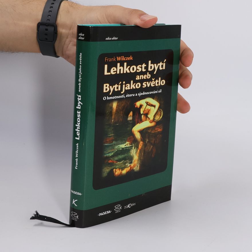 Frank Wilczek Lehkost bytí aneb Bytí jako světlo. O hmotnosti, éteru a sjednocování sil