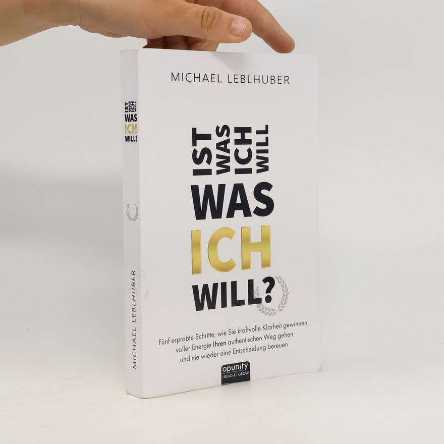 Ing. Michael Leblhuber M.A. Ist was ich will - was ICH will?: Fünf erprobte Schritte, wie Sie kraftvolle Klarheit gewinnen, voller Energie Ihren authentischen Weg gehen und nie wieder eine Entscheidung bereuen.