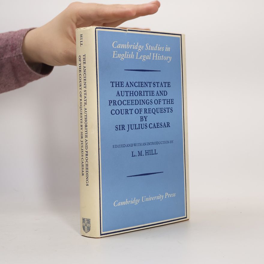 L. M. Hill Cambridge Studies in English Legal History: The Ancient State Authoritie and Proceedings of the Court of Requests by Sir Julius Caesar
