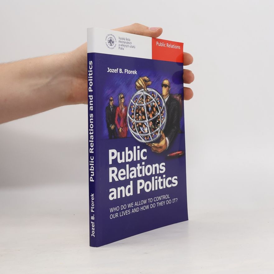 Jozef Ftorek Public Relations and Politics. Who Do We Allow To Control Our Lives and How Do They Do It?