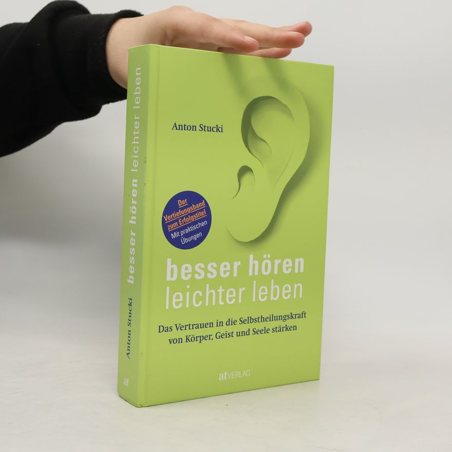 Anton Stucki Besser hören – leichter leben. Das Vertrauen in die Selbstheilungskraft von Körper, Geist und Seele stärken. Der Vertiefungsband zum Erfolgstitel. Mit praktischen Übungen