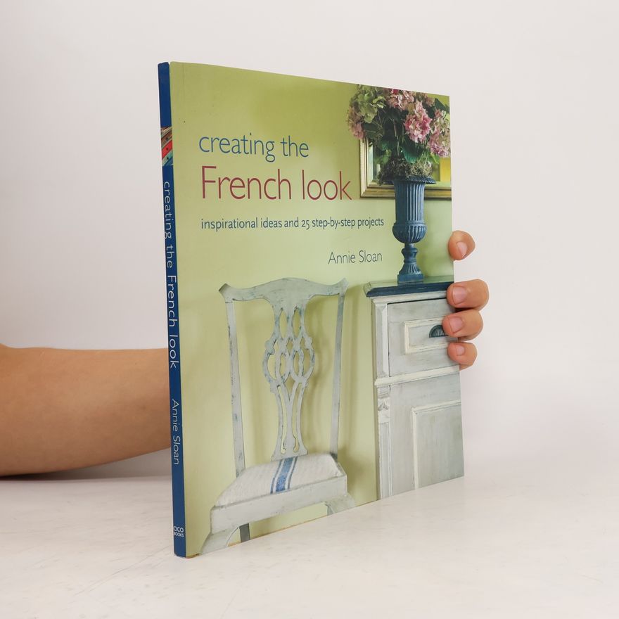 Annie Sloan Creating the French look : inspirational ideas and 25 step-by-step projects