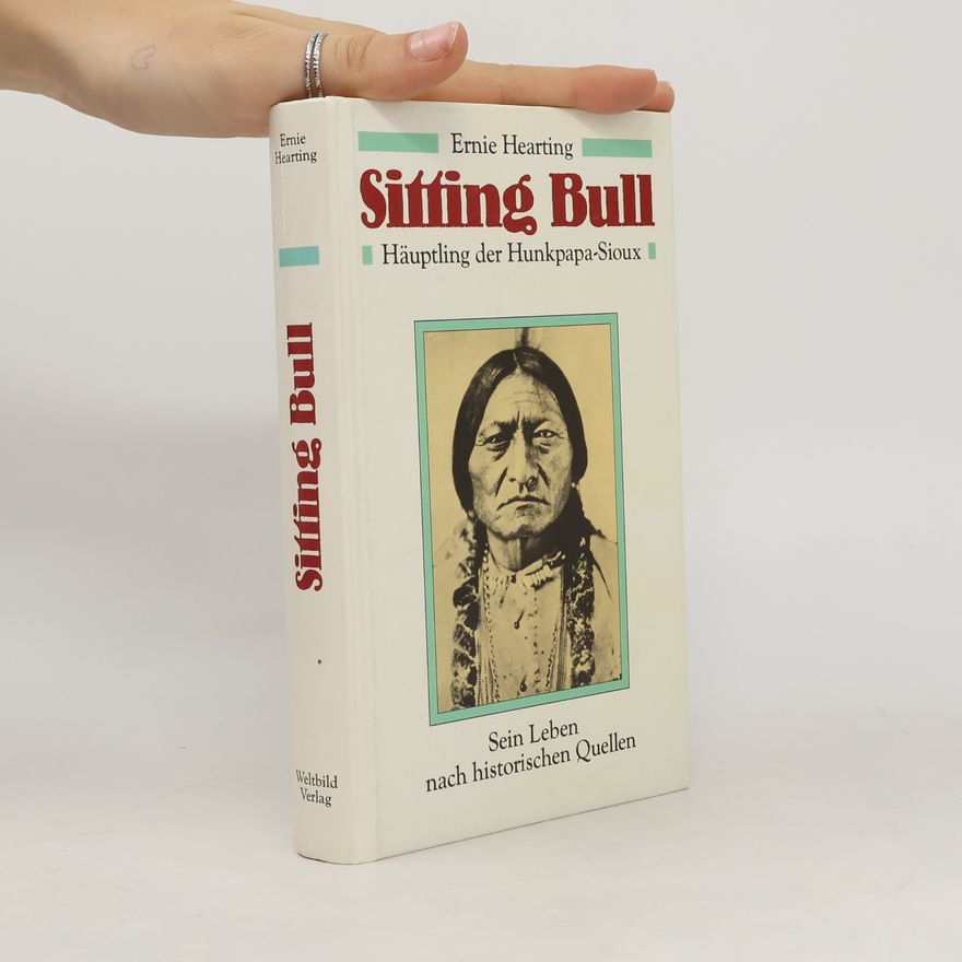 Ernie Hearting Sitting Bull: Häuptling der Hunkpapa-Sioux - Sein Leben nach historischen Quellen