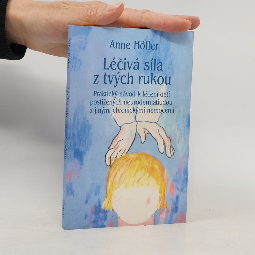 Anne Höfler Léčivá síla z tvých rukou : praktický návod k léčení dětí postižených neurodermatitidou a jinými chronickými nemocemi