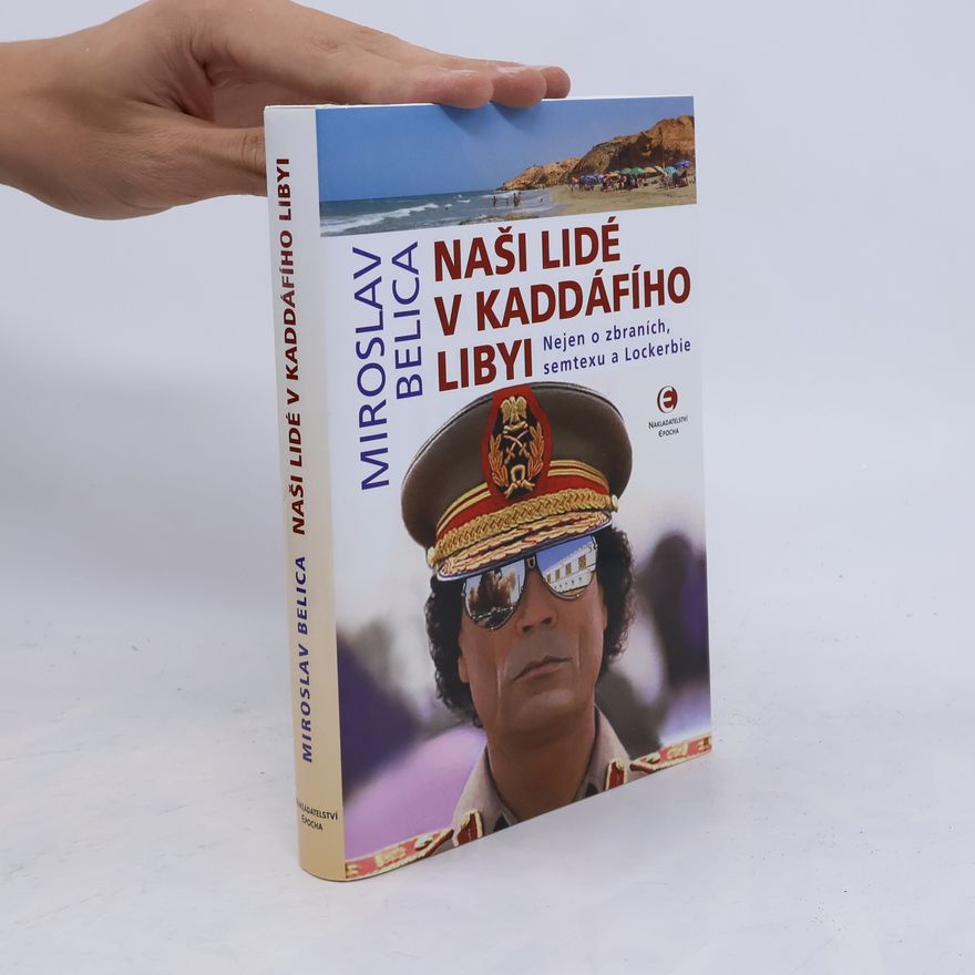Miroslav Belica Naši lidé v Kaddáfího Libyi : nejen o zbraních, semtexu a Lockerbie
