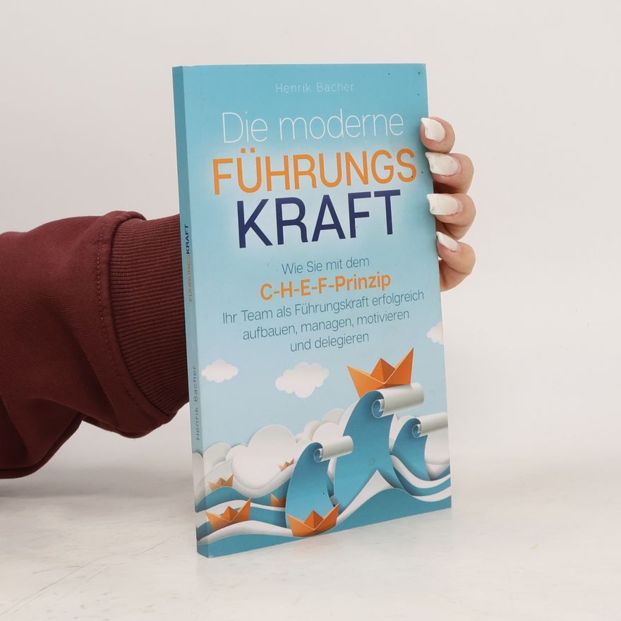 Henrik Bacher Die moderne Führungskraft: Wie Sie mit dem C-H-E-F-Prinzip Ihr Team als Führungskraft erfolgreich aufbauen, managen, motivieren und delegieren