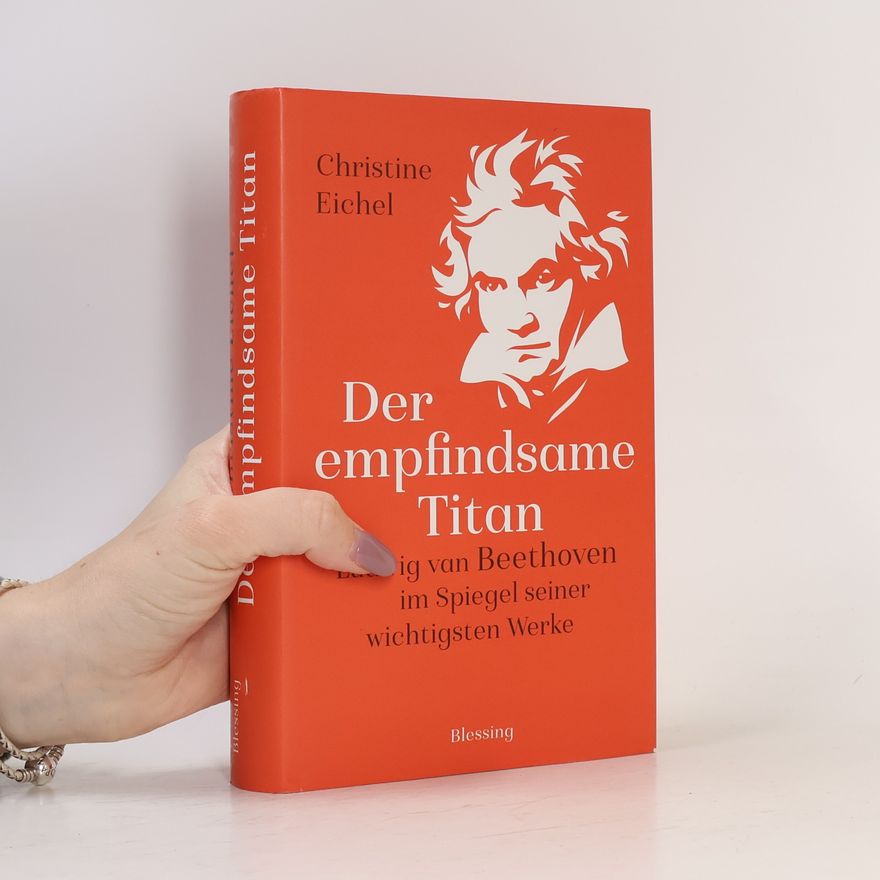 Christine Eichel Der empfindsame Titan : Ludwig van Beethoven im Spiegel seiner wichtigsten Werke