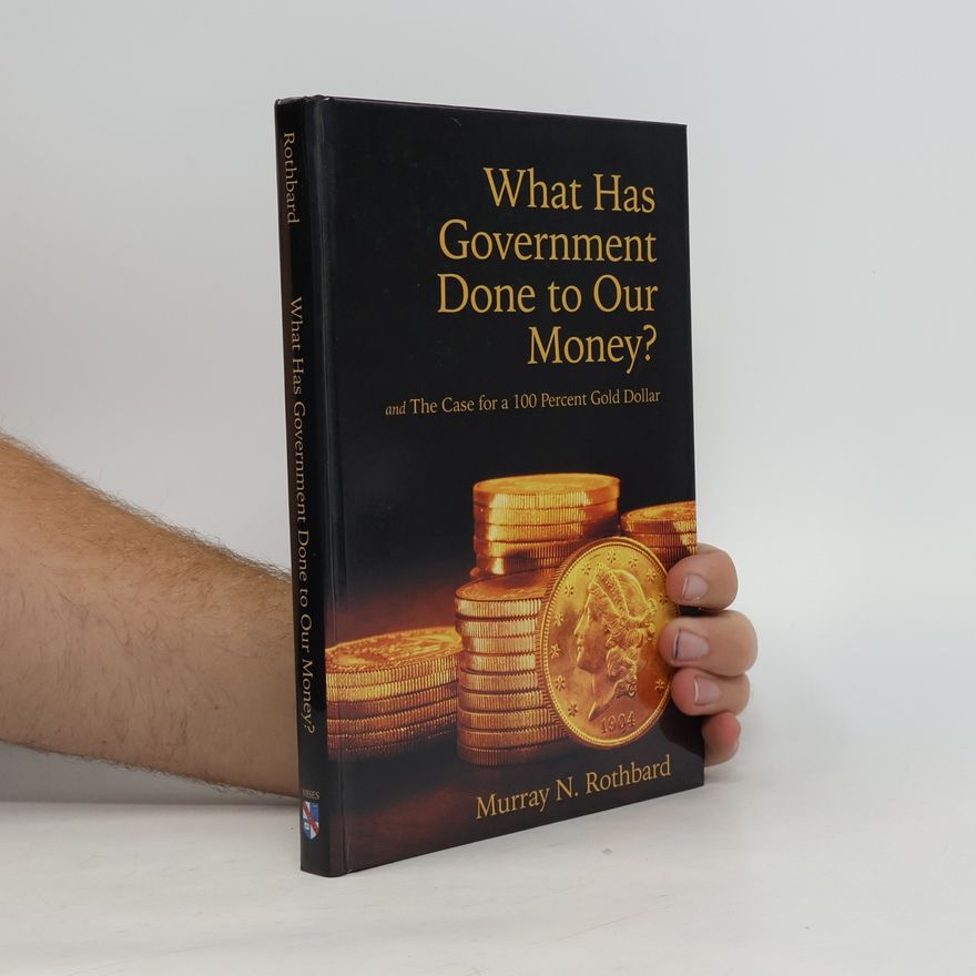 Murray Rothbard What Has Government Done to Our Money? And the Case for a 100 Percent Gold Dollar