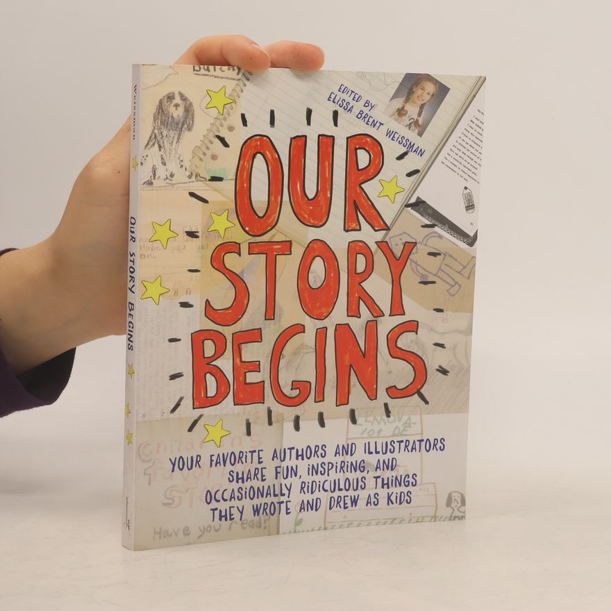 Elissa Brent Weissman Our Story Begins: Your Favorite Authors and Illustrators Share Fun, Inspiring, and Occasionally Ridiculous Things They Wrote and Drew as Kids