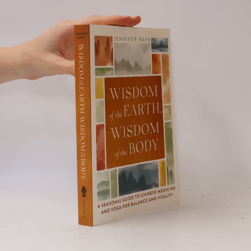 Jennifer Raye Wisdom of the Earth, Wisdom of the Body: A Seasonal Guide to Chinese Medicine and Yoga for Balance and Vitality