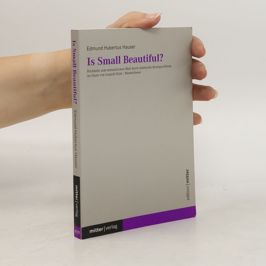 Edmund Hubertus Hauser Is Small Beautiful? Rückkehr zum menschlichen Maß durch städtische Boutique-Hotels in Sinne von Leopold Kohr / Masterthesis