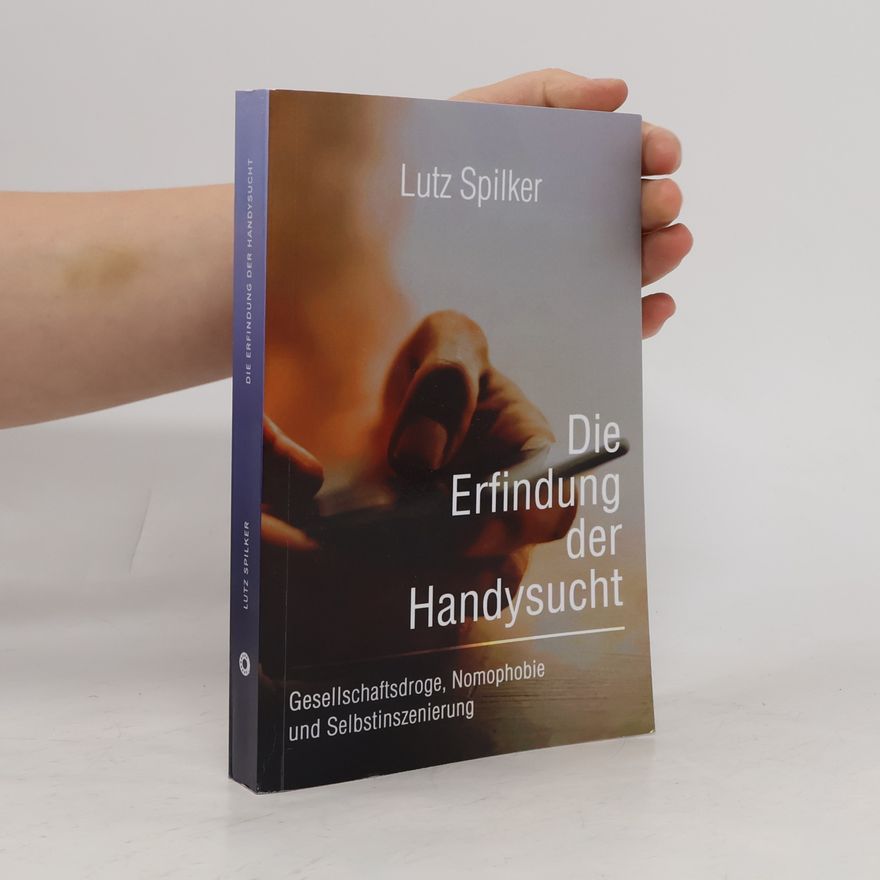 Lutz Spilker Die Erfindung der Handysucht: Gesellschaftsdroge, Nomophobie und Selbstinszenierung
