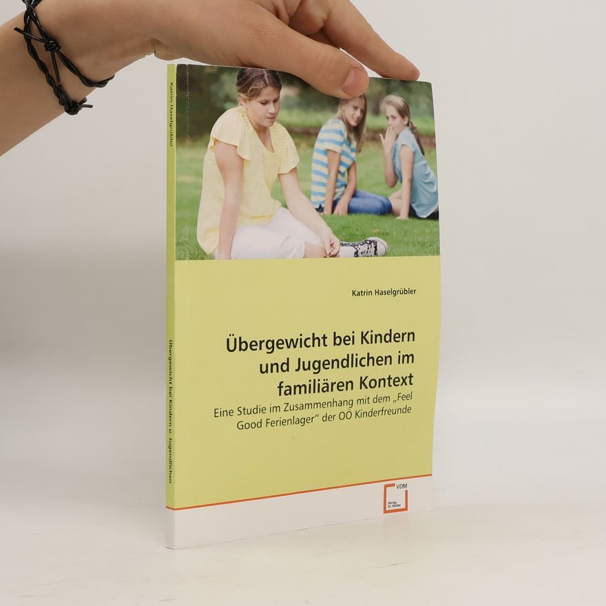 Katrin Haselgrübler Übergewicht bei Kindern und Jugendlichen im familiären Kontext: Eine Studie im Zusammenhang mit dem „Feel Good Ferienlager“ der OÖ Kinderfreunde