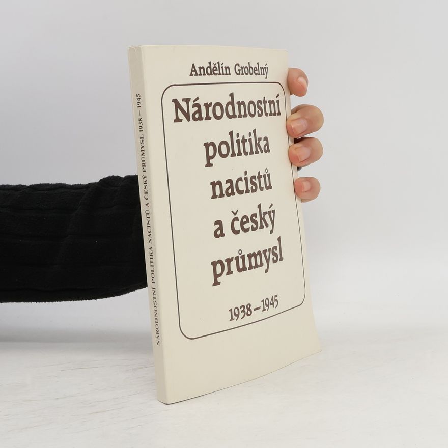 Andělín Grobelný Národnostní politika nacistů a český průmysl 1938-1945 : se zvláštním zřetelem k Moravě a Slezsku