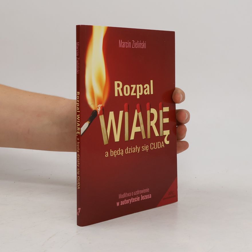 Marcin Zieliński Rozpal wiarę a będą działy się cuda. Modlitwa o uzdrowienie w autorytecie Jezusa