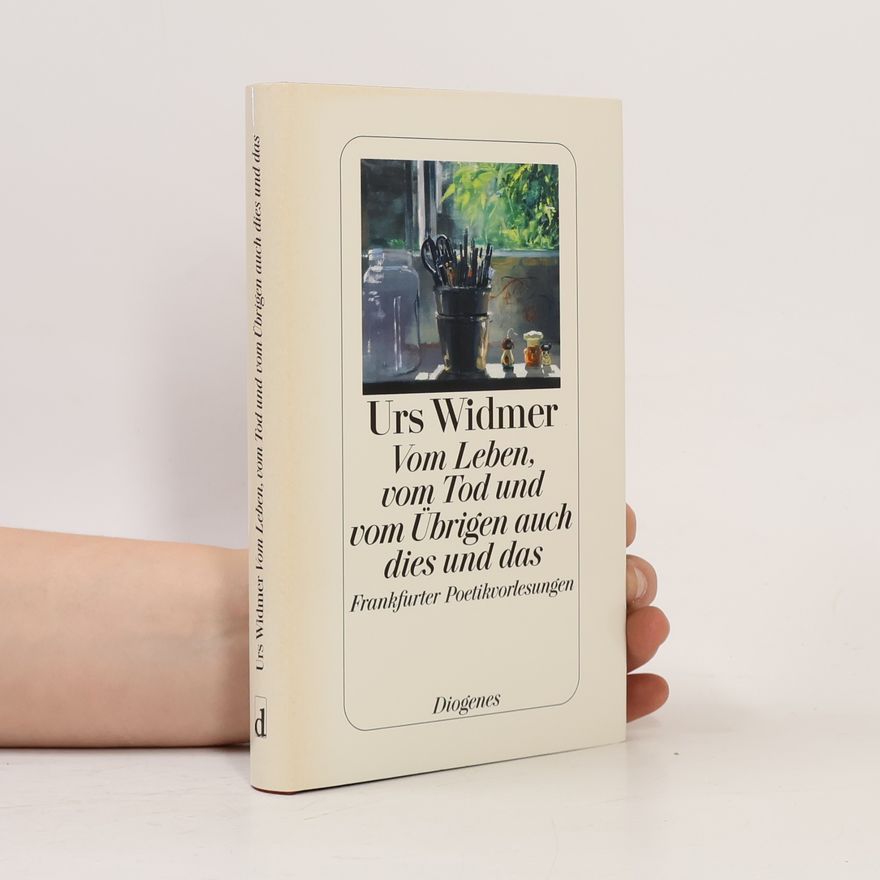 Urs Widmer Vom Leben, vom Tod und vom Übrigen auch dies und das : Frankfurter Poetikvorlesungen