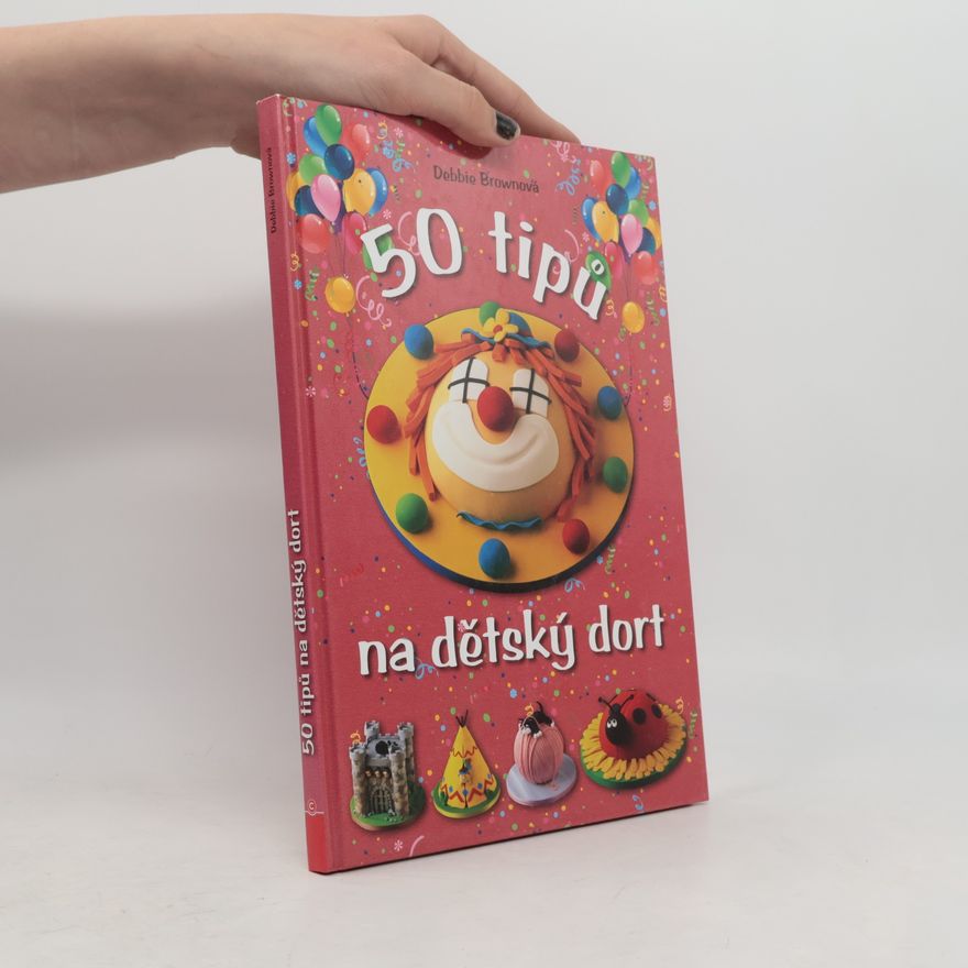 Debbie Brown 50 tipů na dětský dort: Snadný návod, chytré rady, zábavné výsledky